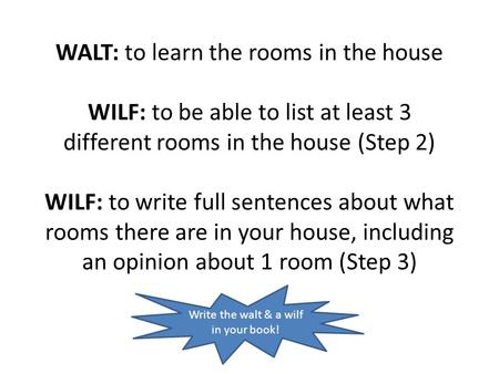 WALT: to learn the rooms in the house WILF: to be able to list at least 3 different rooms in the house (Step 2) WILF: to write full sentences about what.
