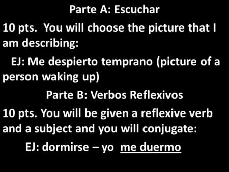 Parte A: Escuchar 10 pts. You will choose the picture that I am describing: EJ: Me despierto temprano (picture of a person waking up) Parte B: Verbos Reflexivos.