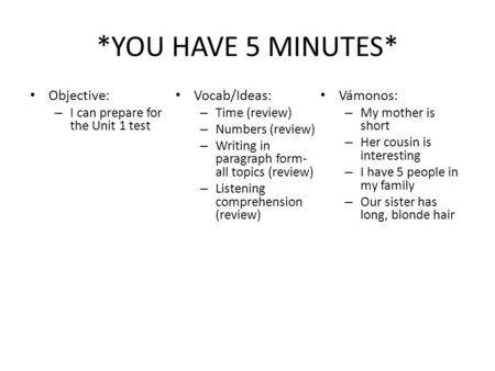 *YOU HAVE 5 MINUTES* Objective: – I can prepare for the Unit 1 test Vocab/Ideas: – Time (review) – Numbers (review) – Writing in paragraph form- all topics.