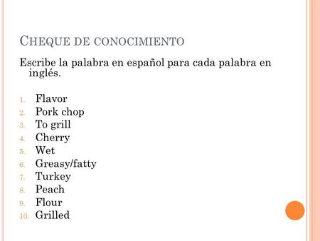 C HEQUE DE CONOCIMIENTO Escribe la palabra en español para cada palabra en inglés. 1. Flavor 2. Pork chop 3. To grill 4. Cherry 5. Wet 6. Greasy/fatty.
