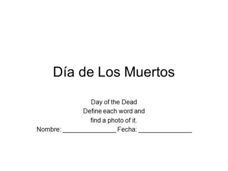 Día de Los Muertos Day of the Dead Define each word and find a photo of it. Nombre: _______________ Fecha: _______________.