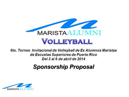 6to. Torneo Invitacional de Volleyball de Ex Alumnos Maristas de Escuelas Superiores de Puerto Rico Del 3 al 6 de abril de 2014 Sponsorship Proposal.