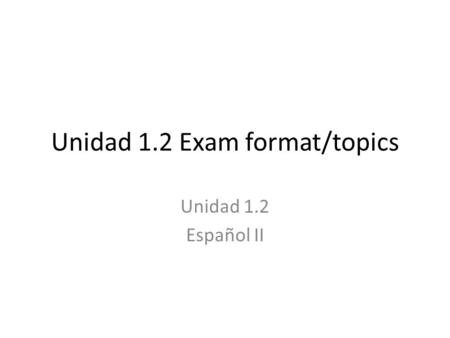Unidad 1.2 Exam format/topics Unidad 1.2 Español II.
