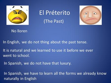 El Préterito (The Past) No lloren In English, we do not thing about the past tense. It is natural and we learned to use it before we ever went to school.