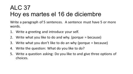 ALC 37 Hoy es martes el 16 de diciembre Write a paragraph of 5 sentences. A sentence must have 5 or more words. 1.Write a greeting and introduce your self.