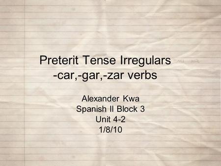 Preterit Tense Irregulars -car,-gar,-zar verbs Alexander Kwa Spanish II Block 3 Unit 4-2 1/8/10.