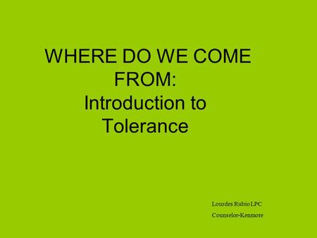 WHERE DO WE COME FROM: Introduction to Tolerance Lourdes Rubio LPC Counselor-Kenmore.