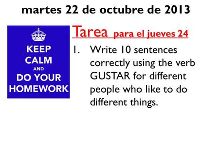 Martes 22 de octubre de 2013 Tarea para el jueves 24 1.Write 10 sentences correctly using the verb GUSTAR for different people who like to do different.