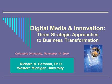 Digital Media & Innovation: Three Strategic Approaches to Business Transformation Richard A. Gershon, Ph.D. Western Michigan University Columbia University,