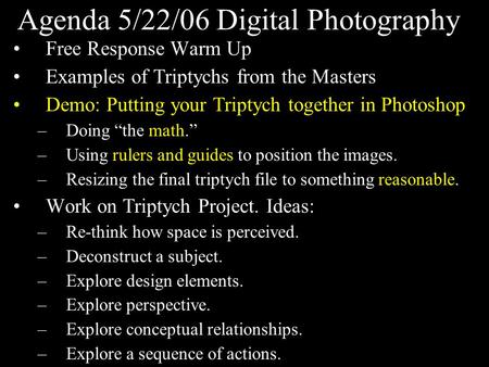 Agenda 5/22/06 Digital Photography Free Response Warm Up Examples of Triptychs from the Masters Demo: Putting your Triptych together in Photoshop –Doing.