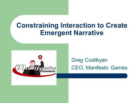 Constraining Interaction to Create Emergent Narrative Greg Costikyan CEO, Manifesto Games.