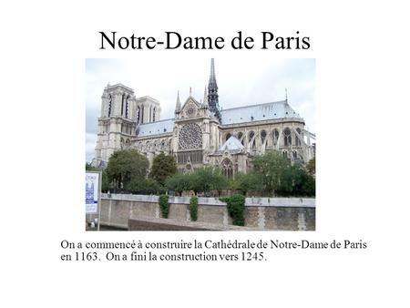 Notre-Dame de Paris On a commencé à construire la Cathédrale de Notre-Dame de Paris en 1163. On a fini la construction vers 1245.