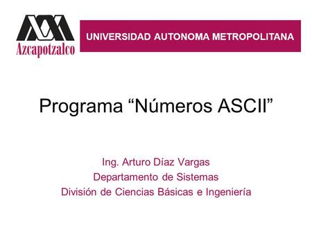 Programa “Números ASCII” Ing. Arturo Díaz Vargas Departamento de Sistemas División de Ciencias Básicas e Ingeniería UNIVERSIDAD AUTONOMA METROPOLITANA.