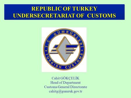REPUBLIC OF TURKEY UNDERSECRETARIAT OF CUSTOMS Cahit GÖKÇELİK Head of Department Customs General Directorate