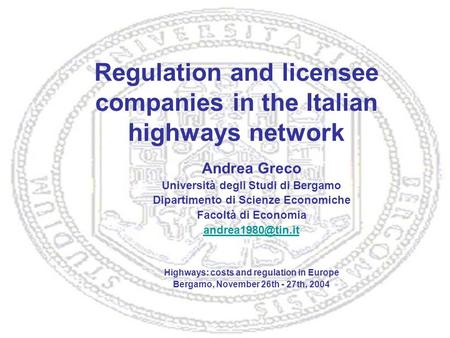 Regulation and licensee companies in the Italian highways network Andrea Greco Università degli Studi di Bergamo Dipartimento di Scienze Economiche Facoltà
