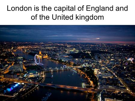 London is the capital of England and of the United kingdom