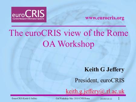©euroCRIS/Keith G JefferyOA Workshop May 2010 CNR Roma 20100510-11 1 The euroCRIS view of the Rome OA Workshop Keith G Jeffery President, euroCRIS