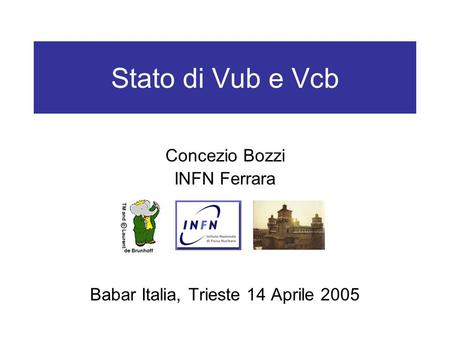 Stato di Vub e Vcb Concezio Bozzi INFN Ferrara Babar Italia, Trieste 14 Aprile 2005.
