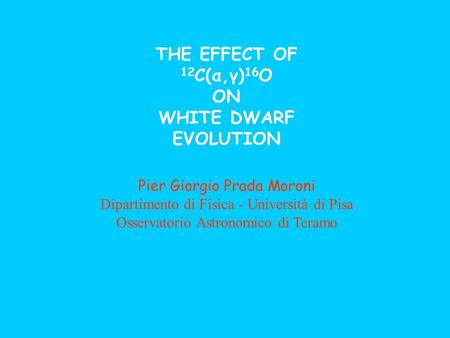 THE EFFECT OF 12 C(α,γ) 16 O ON WHITE DWARF EVOLUTION Pier Giorgio Prada Moroni Dipartimento di Fisica - Università di Pisa Osservatorio Astronomico di.