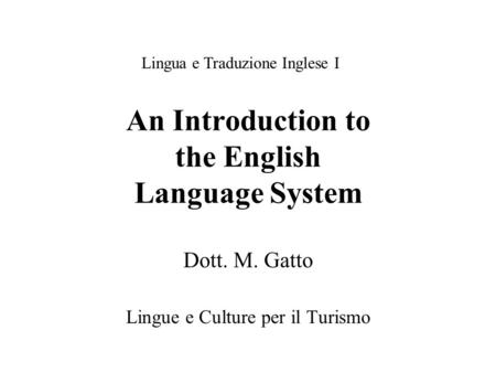 An Introduction to the English Language System Dott. M. Gatto Lingue e Culture per il Turismo Lingua e Traduzione Inglese I.