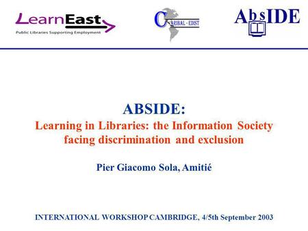 ABSIDE: Learning in Libraries: the Information Society facing discrimination and exclusion Pier Giacomo Sola, Amitié INTERNATIONAL WORKSHOP CAMBRIDGE,