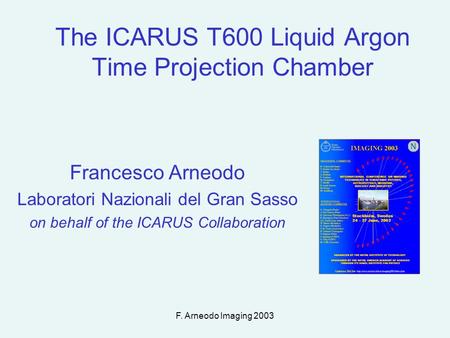 F. Arneodo Imaging 2003 The ICARUS T600 Liquid Argon Time Projection Chamber Francesco Arneodo Laboratori Nazionali del Gran Sasso on behalf of the ICARUS.
