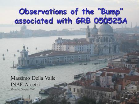 1 Observations of the Bump associated with GRB 050525A Massimo Della Valle INAF-Arcetri Venezia, Giugno 2006.