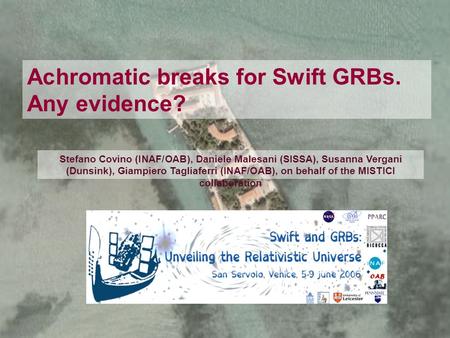 Achromatic breaks for Swift GRBs. Any evidence? Stefano Covino (INAF/OAB), Daniele Malesani (SISSA), Susanna Vergani (Dunsink), Giampiero Tagliaferri (INAF/OAB),