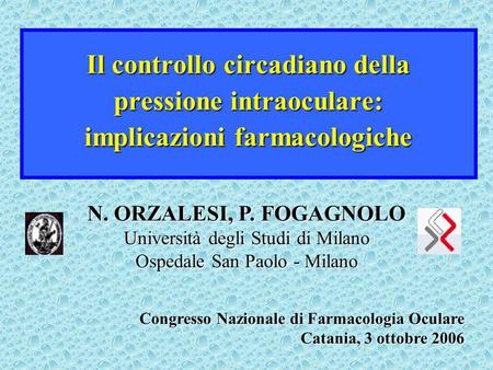 Il controllo circadiano della pressione intraoculare: implicazioni farmacologiche N. ORZALESI, P. FOGAGNOLO Università degli Studi di Milano Ospedale San.