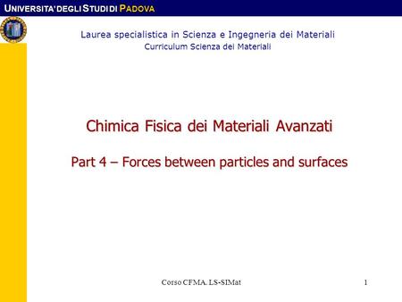 U NIVERSITA DEGLI S TUDI DI P ADOVA Corso CFMA. LS-SIMat1 Chimica Fisica dei Materiali Avanzati Part 4 – Forces between particles and surfaces Laurea specialistica.