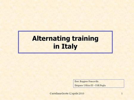 Castellana Grotte 12 aprile 20101 Alternating training in Italy Dott. Ruggiero Francavilla Dirigente Ufficio III – USR Puglia.