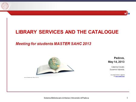 1 Sistema Bibliotecario di Ateneo | Università di Padova 1 LIBRARY SERVICES AND THE CATALOGUE Meeting for students MASTER SAHC 2013 Padova, May 14, 2013.