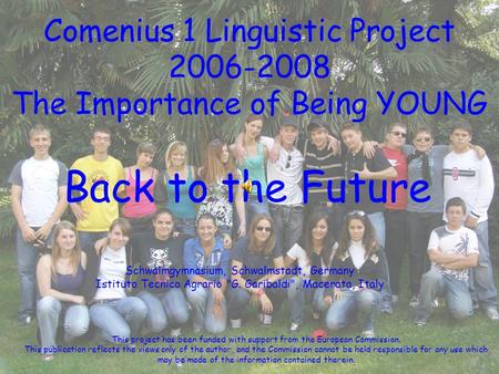 Comenius 1 Linguistic Project 2006-2008 The Importance of Being YOUNG Back to the Future Schwalmgymnasium, Schwalmstadt, Germany Istituto Tecnico Agrario.