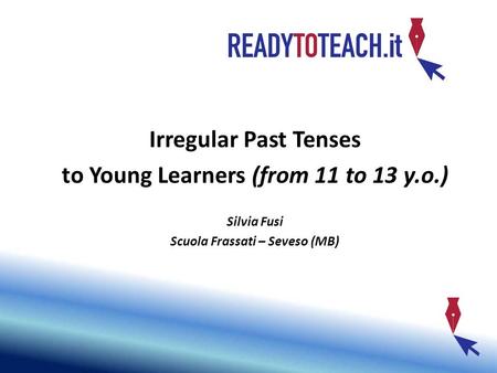 How to introduce Irregular Past Tenses to Young Learners (from 11 to 13 y.o.) Silvia Fusi Scuola Frassati – Seveso (MB)