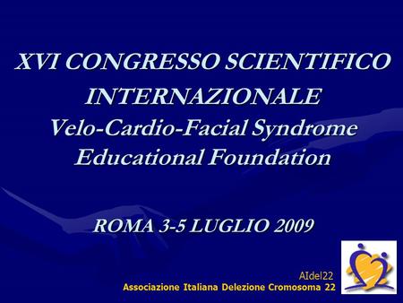 XVI CONGRESSO SCIENTIFICO INTERNAZIONALE Velo-Cardio-Facial Syndrome Educational Foundation ROMA 3-5 LUGLIO 2009 AIdel22 Associazione Italiana Delezione.