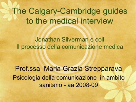 The Calgary-Cambridge guides to the medical interview Jonathan Silverman e coll Il processo della comunicazione medica Prof.ssa Maria Grazia Strepparava.
