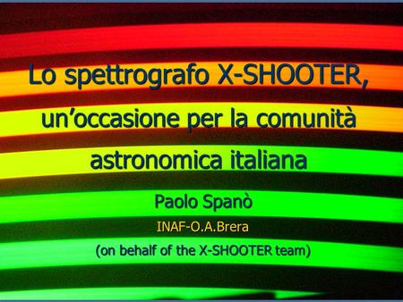 Lo spettrografo X-SHOOTER, unoccasione per la comunità astronomica italiana Paolo Spanò INAF-O.A.Brera (on behalf of the X-SHOOTER team)