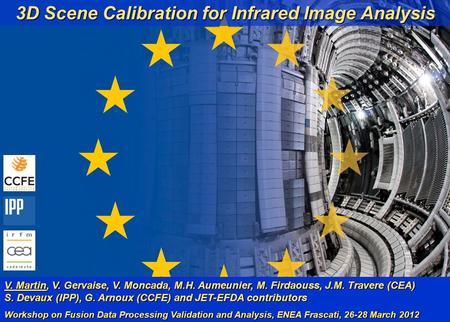 V. Martin et al. 1 (19) WFDPVA, ENEA Frascati 28/03/12 3D Scene Calibration for Infrared Image Analysis V. Martin, V. Gervaise, V. Moncada, M.H. Aumeunier,