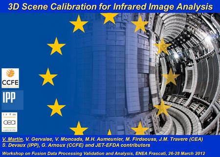 V. Martin et al. 1 (18) WFDPVA, ENEA Frascati 28/03/12 3D Scene Calibration for Infrared Image Analysis V. Martin, V. Gervaise, V. Moncada, M.H. Aumeunier,
