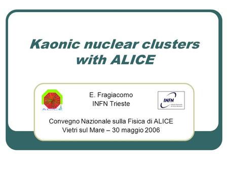 Kaonic nuclear clusters with ALICE E. Fragiacomo INFN Trieste Convegno Nazionale sulla Fisica di ALICE Vietri sul Mare – 30 maggio 2006.