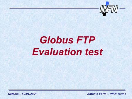 Globus FTP Evaluation test Catania – 10/04/2001Antonio Forte – INFN Torino.