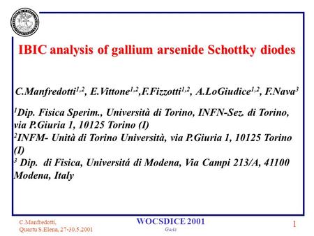 C.Manfredotti, Quartu S.Elena, 27-30.5.2001 1 WOCSDICE 2001 GaAs IBIC analysis of gallium arsenide Schottky diodes C.Manfredotti 1,2, E.Vittone 1,2,F.Fizzotti.