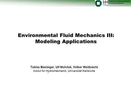 Institute for Hydromechanics University Karlsruhe Environmental Fluid Mechanics III: Modeling Applications Tobias Bleninger, Ulf Mohrlok, Volker Weitbrecht.
