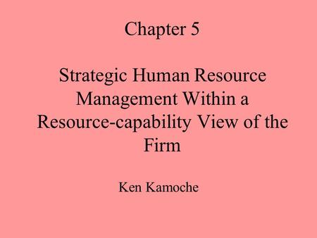 Chapter 5 Strategic Human Resource Management Within a Resource-capability View of the Firm Ken Kamoche.