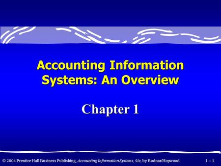 2004 Prentice Hall Business Publishing, Accounting Information Systems, 9/e, by Bodnar/Hopwood 1 – 1 Accounting Information Systems: An Overview Chapter.