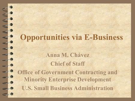 Opportunities via E-Business Anna M. Chávez Chief of Staff Office of Government Contracting and Minority Enterprise Development U.S. Small Business Administration.