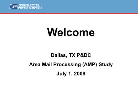 Welcome Dallas, TX P&DC Area Mail Processing (AMP) Study July 1, 2009.