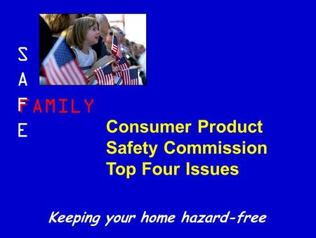 FAMILY SAFESAFE Keeping your home hazard-free Consumer Product Safety Commission Top Four Issues.