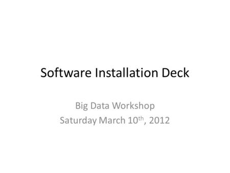 Software Installation Deck Big Data Workshop Saturday March 10 th, 2012.