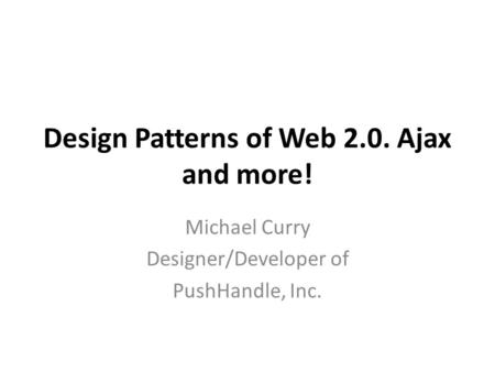 Design Patterns of Web 2.0. Ajax and more! Michael Curry Designer/Developer of PushHandle, Inc.